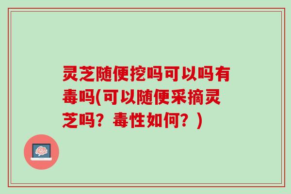 灵芝随便挖吗可以吗有毒吗(可以随便采摘灵芝吗？毒性如何？)