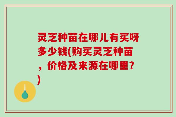 灵芝种苗在哪儿有买呀多少钱(购买灵芝种苗，价格及来源在哪里？)