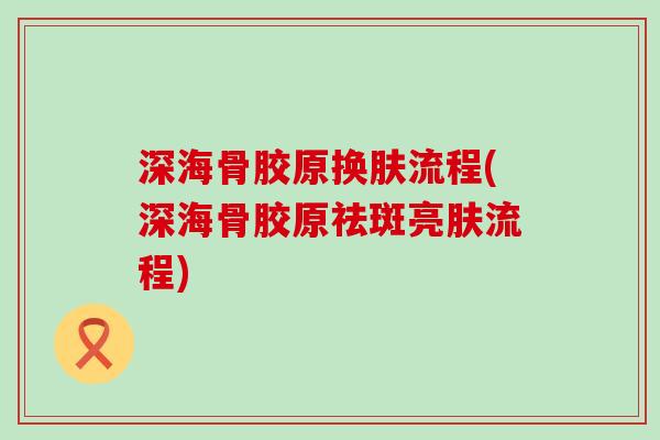 深海骨胶原换肤流程(深海骨胶原祛斑亮肤流程)