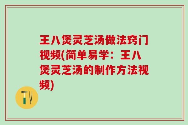 王八煲灵芝汤做法窍门视频(简单易学：王八煲灵芝汤的制作方法视频)