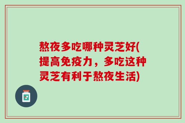 熬夜多吃哪种灵芝好(提高免疫力，多吃这种灵芝有利于熬夜生活)