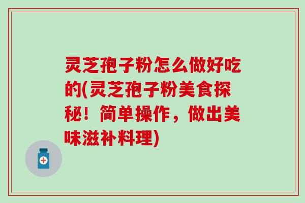 灵芝孢子粉怎么做好吃的(灵芝孢子粉美食探秘！简单操作，做出美味滋补料理)