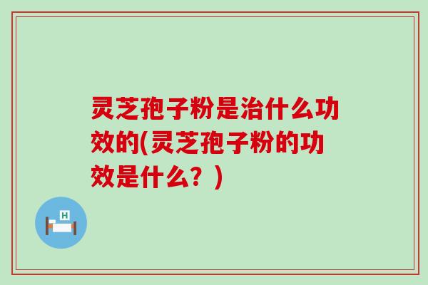 灵芝孢子粉是治什么功效的(灵芝孢子粉的功效是什么？)