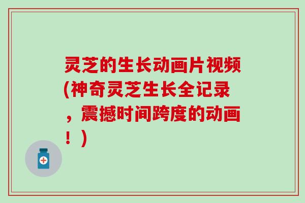 灵芝的生长动画片视频(神奇灵芝生长全记录，震撼时间跨度的动画！)