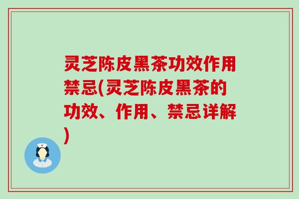 灵芝陈皮黑茶功效作用禁忌(灵芝陈皮黑茶的功效、作用、禁忌详解)