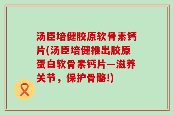 汤臣培健胶原软骨素钙片(汤臣培健推出胶原蛋白软骨素钙片—滋养关节，保护骨骼!)