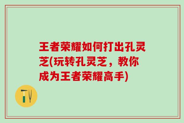 王者荣耀如何打出孔灵芝(玩转孔灵芝，教你成为王者荣耀高手)