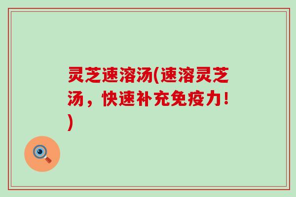 灵芝速溶汤(速溶灵芝汤，快速补充免疫力！)