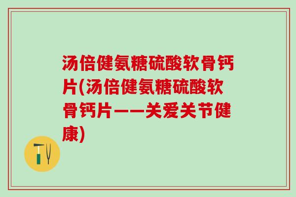汤倍健氨糖硫酸软骨钙片(汤倍健氨糖硫酸软骨钙片——关爱关节健康)