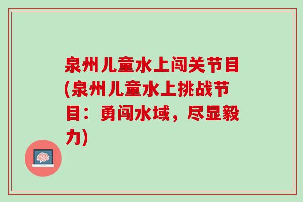 泉州儿童水上闯关节目(泉州儿童水上挑战节目：勇闯水域，尽显毅力)