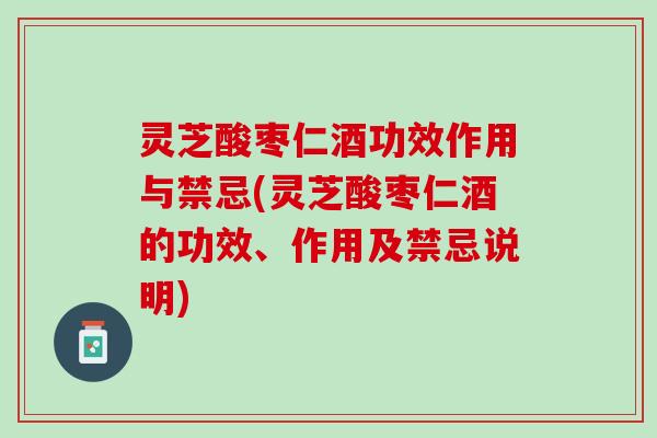 灵芝酸枣仁酒功效作用与禁忌(灵芝酸枣仁酒的功效、作用及禁忌说明)