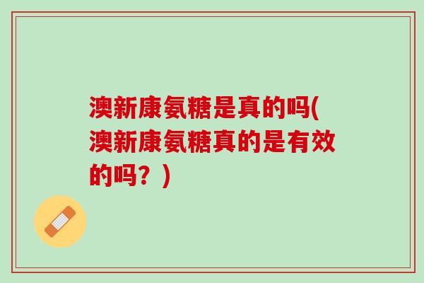 澳新康氨糖是真的吗(澳新康氨糖真的是有效的吗？)
