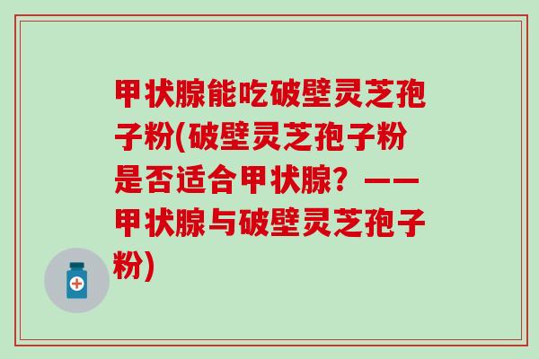 甲状腺能吃破壁灵芝孢子粉(破壁灵芝孢子粉是否适合甲状腺？——甲状腺与破壁灵芝孢子粉)