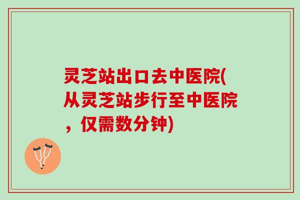灵芝站出口去中医院(从灵芝站步行至中医院，仅需数分钟)