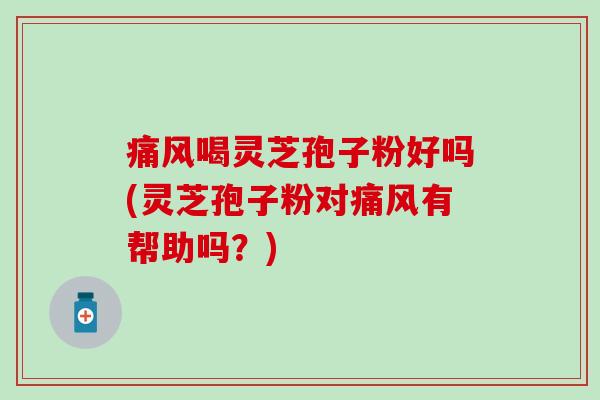 痛风喝灵芝孢子粉好吗(灵芝孢子粉对痛风有帮助吗？)