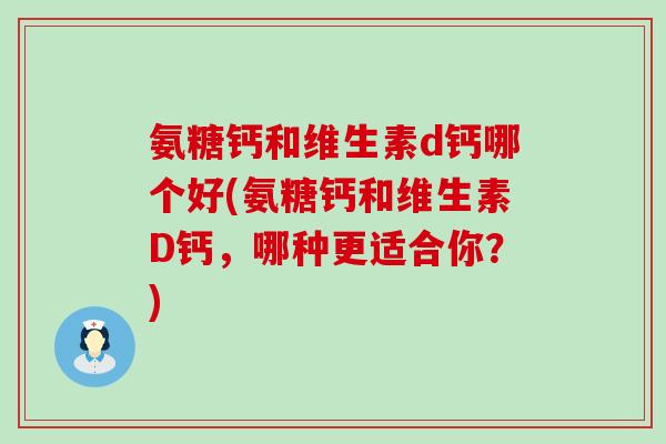 氨糖钙和维生素d钙哪个好(氨糖钙和维生素D钙，哪种更适合你？)