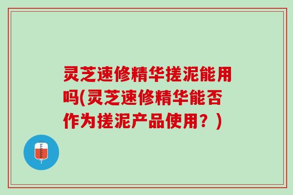 灵芝速修精华搓泥能用吗(灵芝速修精华能否作为搓泥产品使用？)