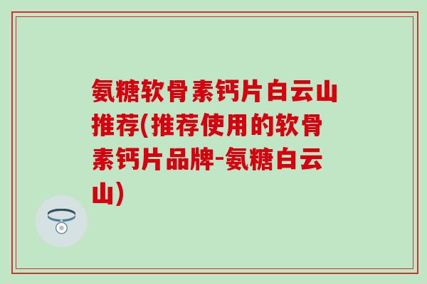氨糖软骨素钙片白云山推荐(推荐使用的软骨素钙片品牌-氨糖白云山)