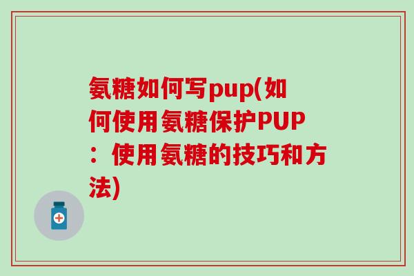 氨糖如何写pup(如何使用氨糖保护PUP：使用氨糖的技巧和方法)