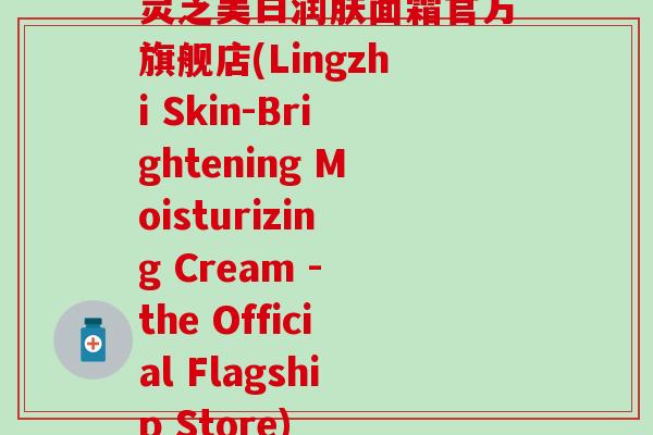灵芝美白润肤面霜官方旗舰店(Lingzhi Skin-Brightening Moisturizing Cream - the Official Flagship Store)
