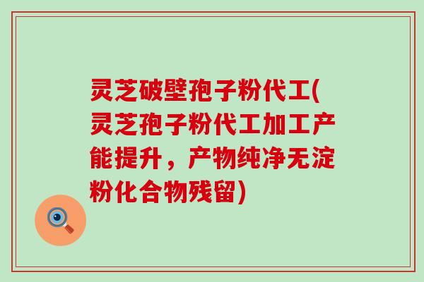 灵芝破壁孢子粉代工(灵芝孢子粉代工加工产能提升，产物纯净无淀粉化合物残留)