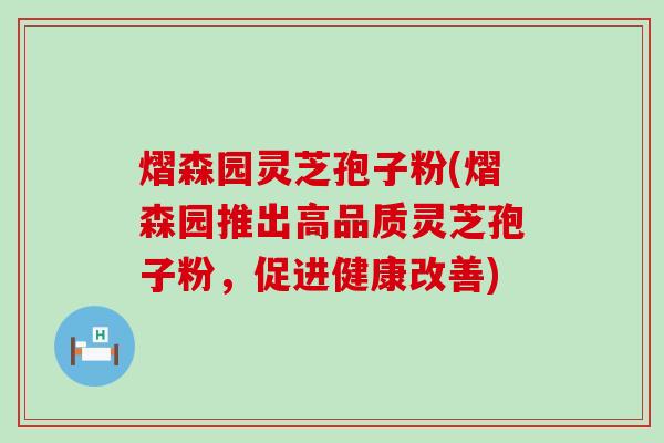 熠森园灵芝孢子粉(熠森园推出高品质灵芝孢子粉，促进健康改善)