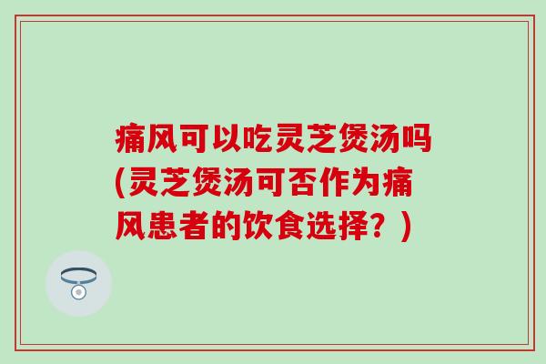 可以吃灵芝煲汤吗(灵芝煲汤可否作为患者的饮食选择？)