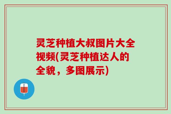 灵芝种植大叔图片大全视频(灵芝种植达人的全貌，多图展示)