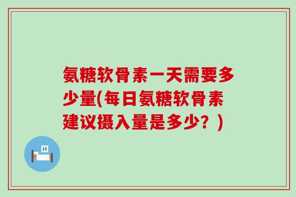 氨糖软骨素一天需要多少量(每日氨糖软骨素建议摄入量是多少？)