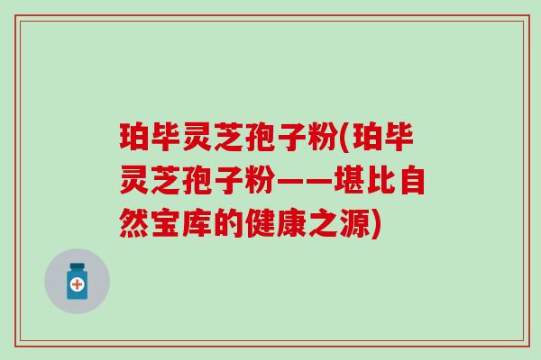 珀毕灵芝孢子粉(珀毕灵芝孢子粉——堪比自然宝库的健康之源)