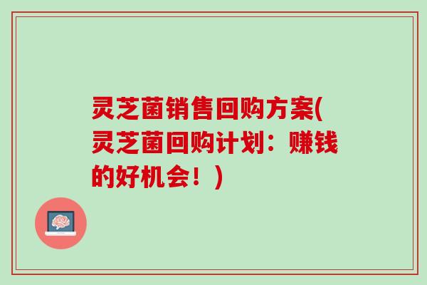 灵芝菌销售回购方案(灵芝菌回购计划：赚钱的好机会！)