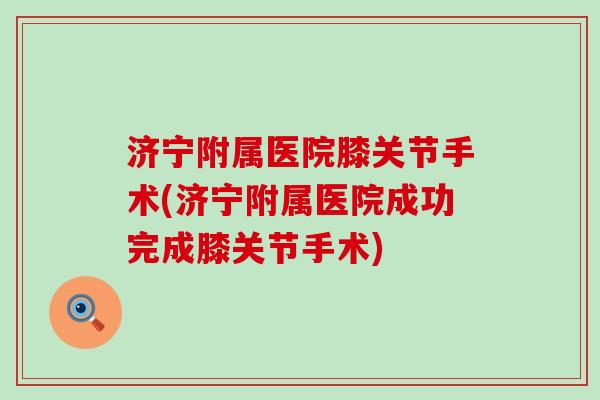 济宁附属医院膝关节手术(济宁附属医院成功完成膝关节手术)