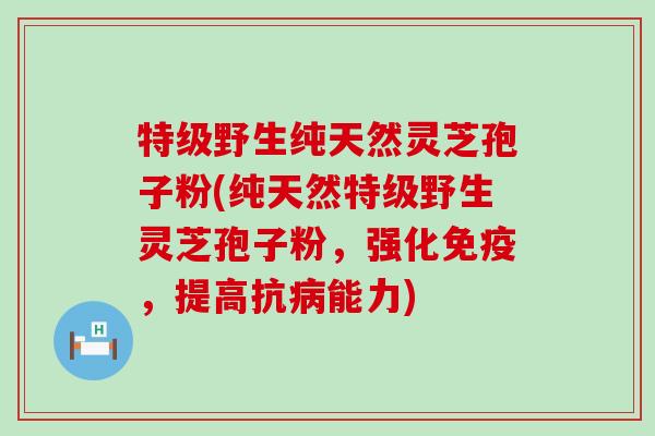 特级野生纯天然灵芝孢子粉(纯天然特级野生灵芝孢子粉，强化免疫，提高抗病能力)