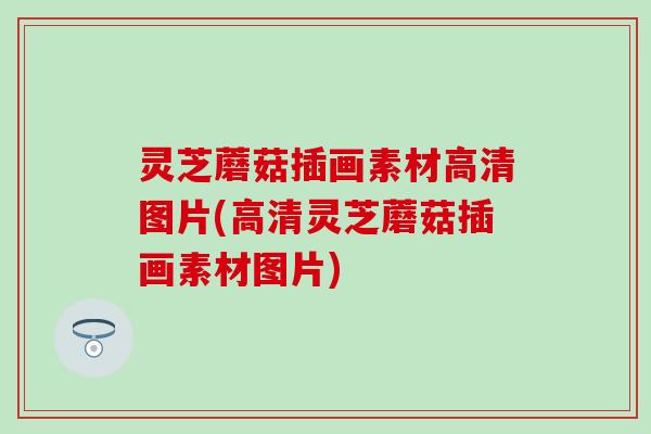 灵芝蘑菇插画素材高清图片(高清灵芝蘑菇插画素材图片)