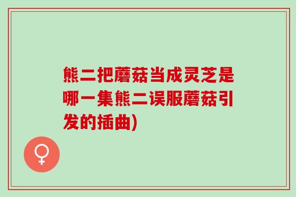 熊二把蘑菇当成灵芝是哪一集熊二误服蘑菇引发的插曲)