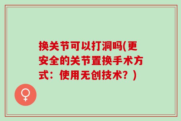换关节可以打洞吗(更安全的关节置换手术方式：使用无创技术？)