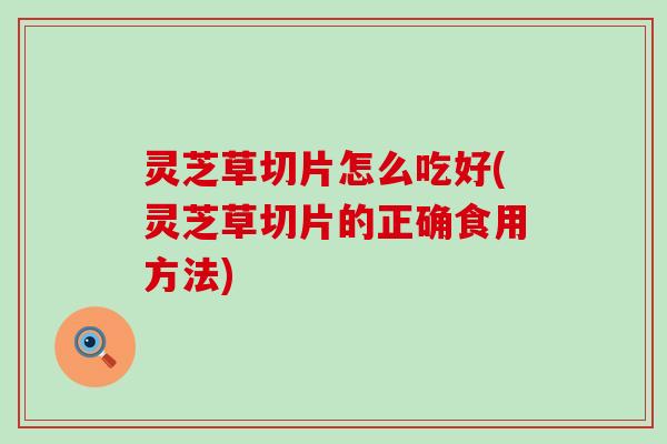 灵芝草切片怎么吃好(灵芝草切片的正确食用方法)
