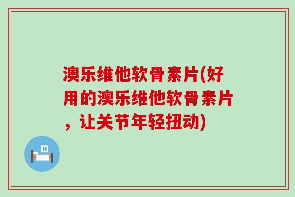 澳乐维他软骨素片(好用的澳乐维他软骨素片，让关节年轻扭动)