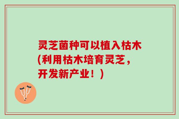 灵芝菌种可以植入枯木(利用枯木培育灵芝，开发新产业！)