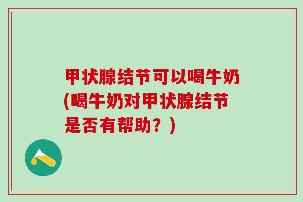 甲状腺结节可以喝牛奶(喝牛奶对甲状腺结节是否有帮助？)