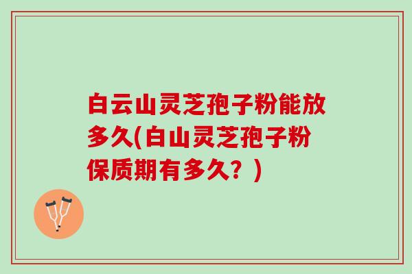 白云山灵芝孢子粉能放多久(白山灵芝孢子粉保质期有多久？)