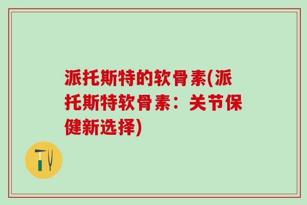 派托斯特的软骨素(派托斯特软骨素:关节保健新选择) 派托斯特的软骨素(派托斯特软骨素:关节保健新选择)