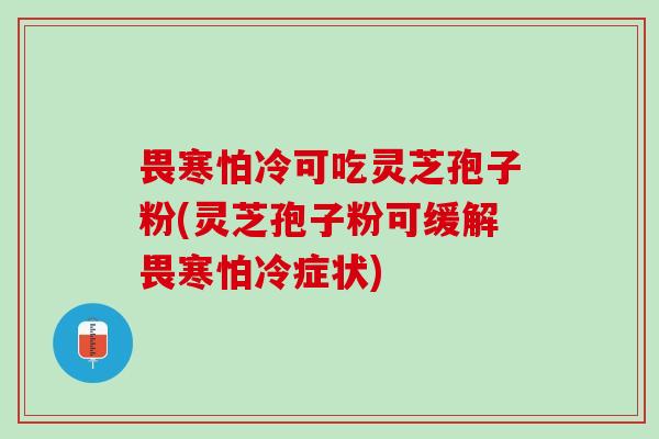 畏寒怕冷可吃灵芝孢子粉(灵芝孢子粉可缓解畏寒怕冷症状)