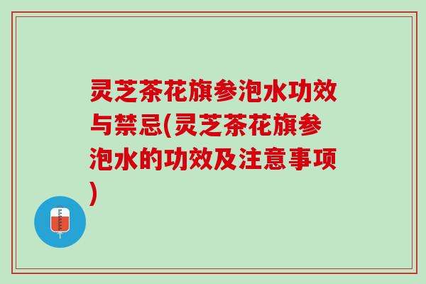 灵芝茶花旗参泡水功效与禁忌(灵芝茶花旗参泡水的功效及注意事项)