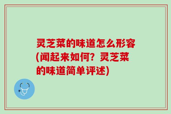 灵芝菜的味道怎么形容(闻起来如何？灵芝菜的味道简单评述)