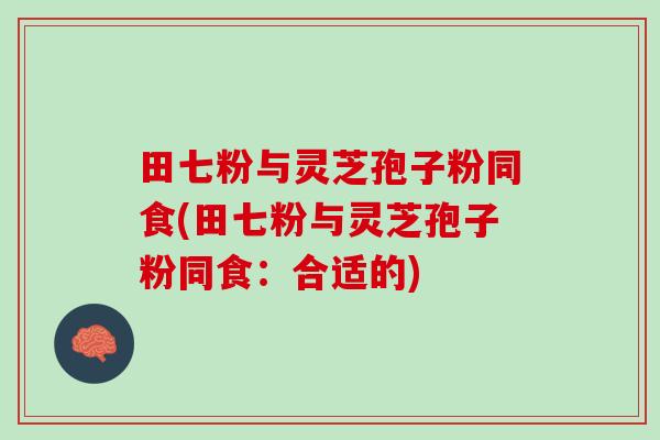 田七粉与灵芝孢子粉同食(田七粉与灵芝孢子粉同食：合适的)