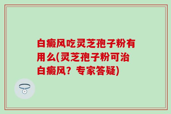 白癜风吃灵芝孢子粉有用么(灵芝孢子粉可治白癜风？专家答疑)