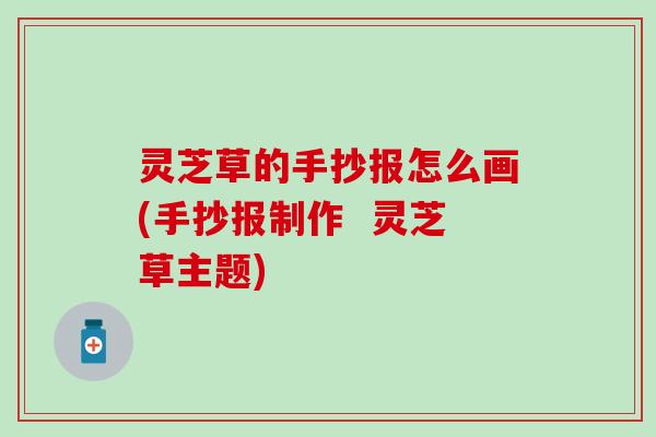 灵芝草的手抄报怎么画(手抄报制作  灵芝草主题)