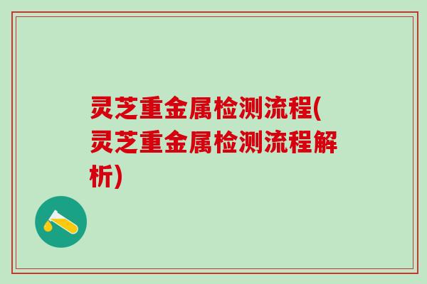 灵芝重金属检测流程(灵芝重金属检测流程解析)