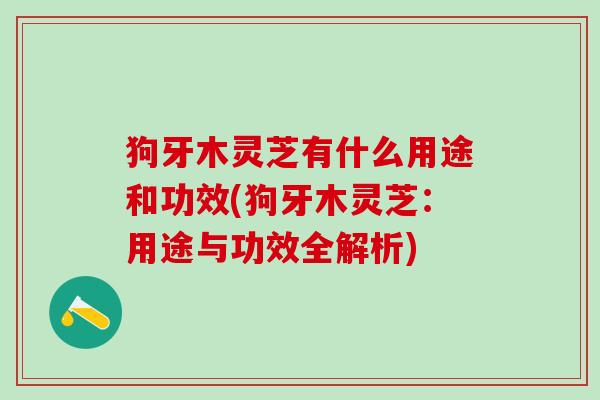 狗牙木灵芝有什么用途和功效(狗牙木灵芝：用途与功效全解析)